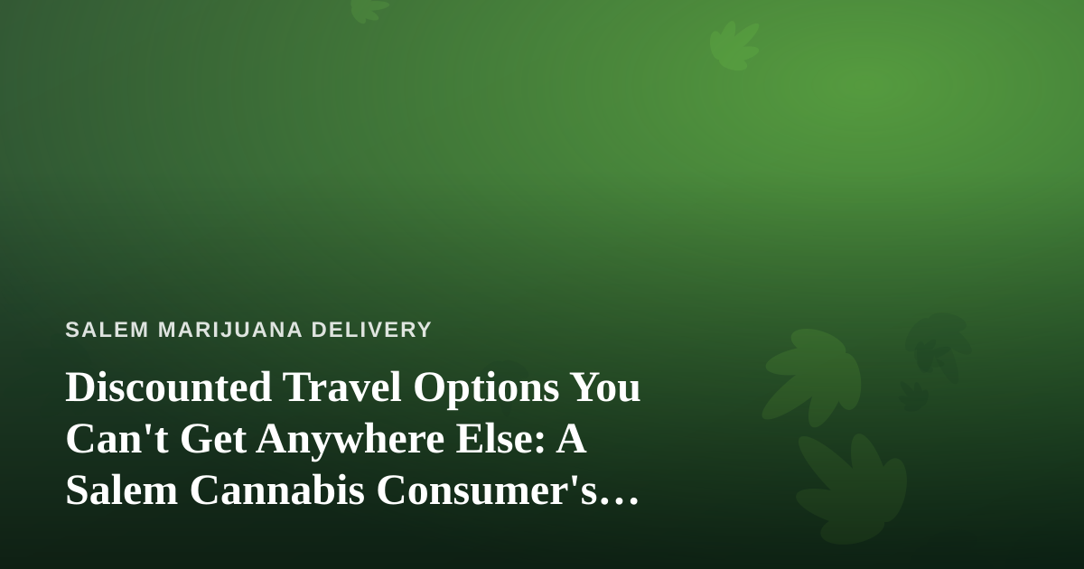 Discounted Travel Options You Can’t Get Anywhere Else: A Salem Cannabis Consumer’s Guide to Traveling Smart