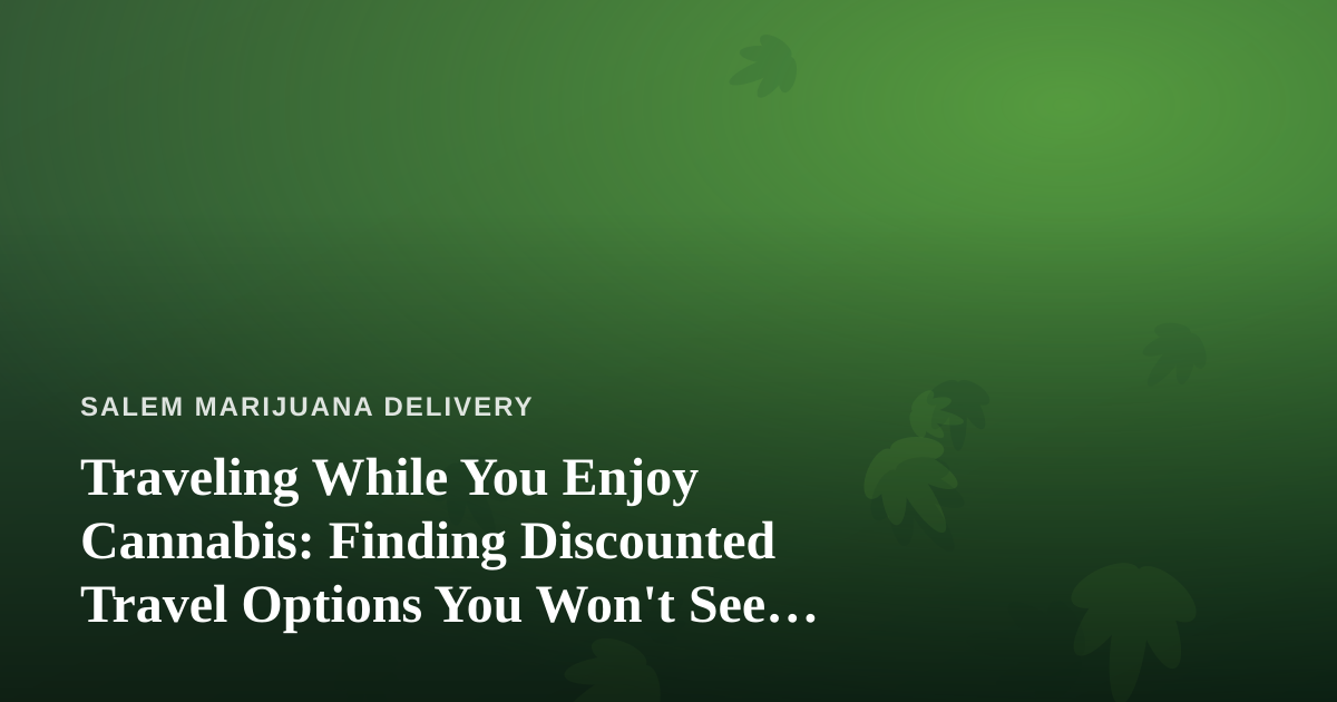 Traveling While You Enjoy Cannabis: Finding Discounted Travel Options You Won’t See Elsewhere