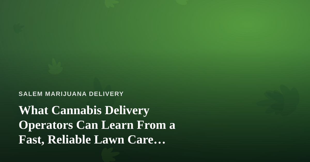 What Cannabis Delivery Operators Can Learn From a Fast, Reliable Lawn Care Company