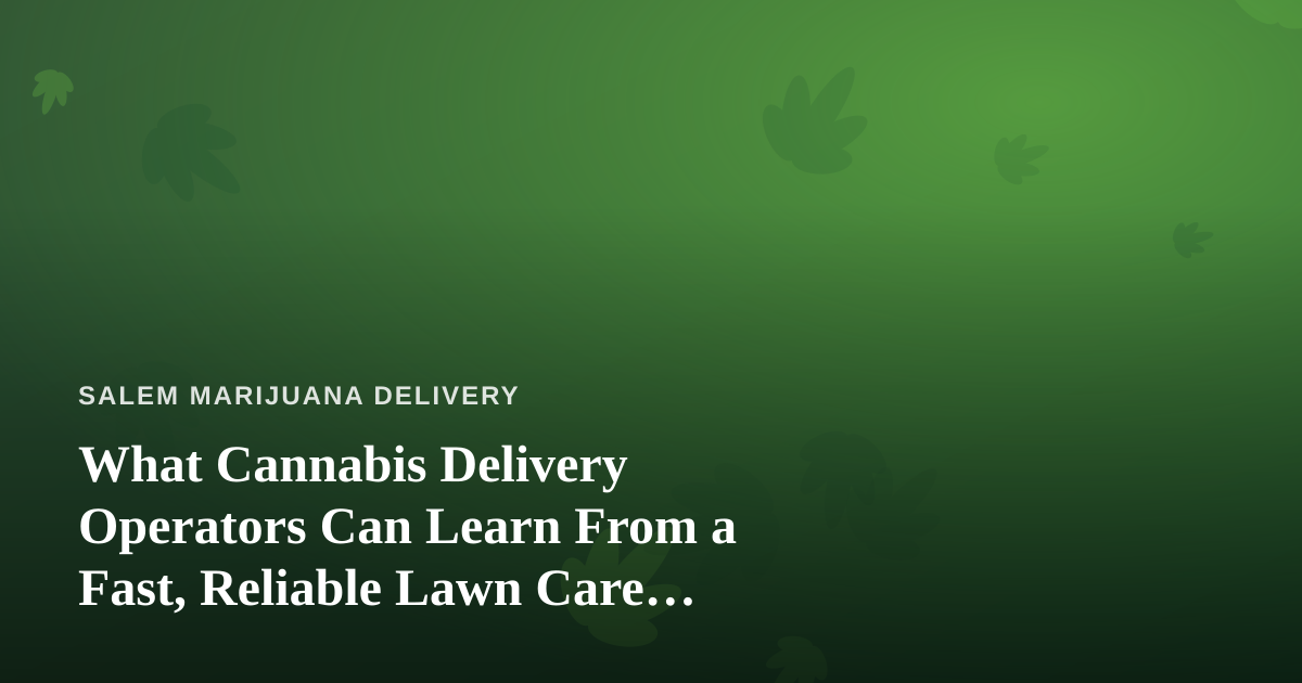 What Cannabis Delivery Operators Can Learn From a Fast, Reliable Lawn Care Company