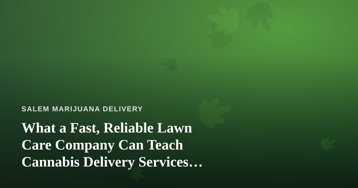 What a Fast, Reliable Lawn Care Company Can Teach Cannabis Delivery Services About Doing It Right