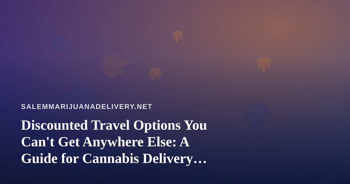 Discounted Travel Options You Can’t Get Anywhere Else: A Guide for Cannabis Delivery Customers