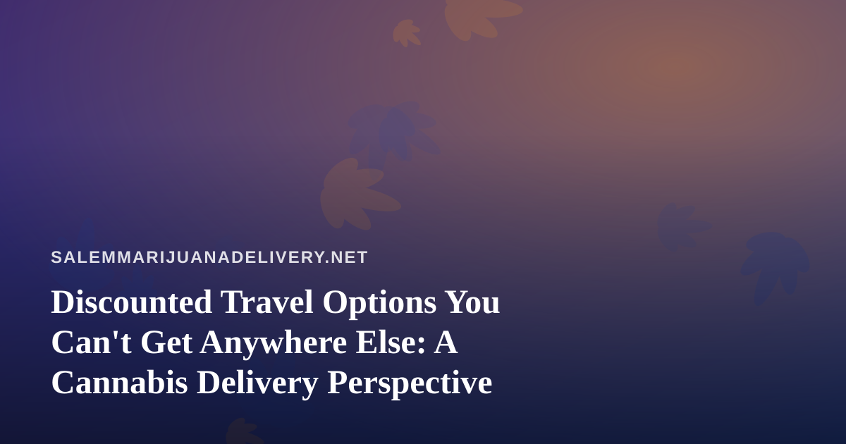 Discounted Travel Options You Can’t Get Anywhere Else: A Cannabis Delivery Perspective