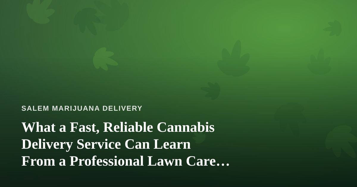 What a Fast, Reliable Cannabis Delivery Service Can Learn From a Professional Lawn Care Company